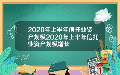 2020年上半年信托业资产规模2020年上半年信托业资产规模增长