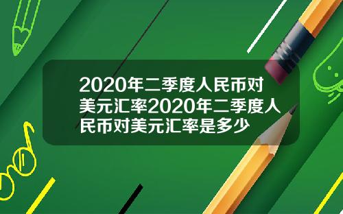 2020年二季度人民币对美元汇率2020年二季度人民币对美元汇率是多少