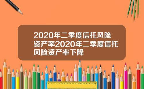 2020年二季度信托风险资产率2020年二季度信托风险资产率下降