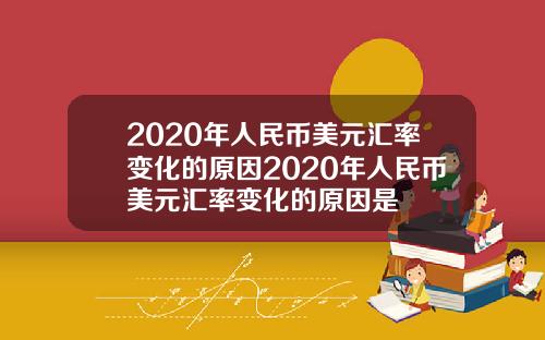 2020年人民币美元汇率变化的原因2020年人民币美元汇率变化的原因是