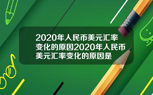 2020年人民币美元汇率变化的原因2020年人民币美元汇率变化的原因是