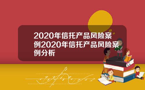 2020年信托产品风险案例2020年信托产品风险案例分析