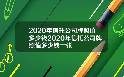 2020年信托公司牌照值多少钱2020年信托公司牌照值多少钱一张