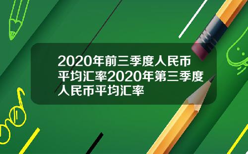 2020年前三季度人民币平均汇率2020年第三季度人民币平均汇率