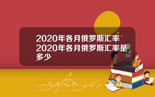 2020年各月俄罗斯汇率2020年各月俄罗斯汇率是多少