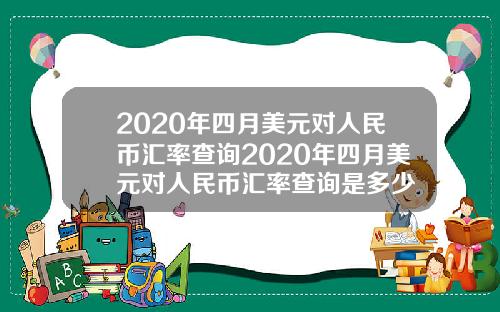 2020年四月美元对人民币汇率查询2020年四月美元对人民币汇率查询是多少