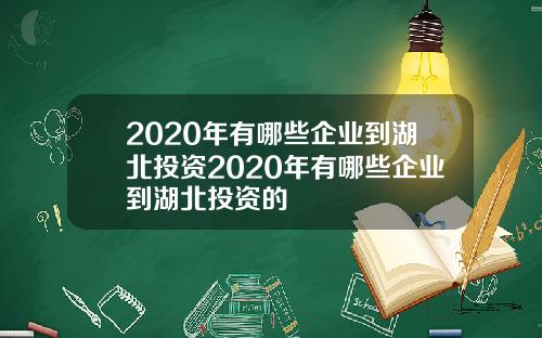 2020年有哪些企业到湖北投资2020年有哪些企业到湖北投资的