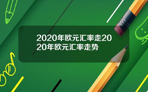 2020年欧元汇率走2020年欧元汇率走势