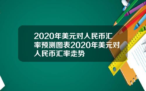 2020年美元对人民币汇率预测图表2020年美元对人民币汇率走势