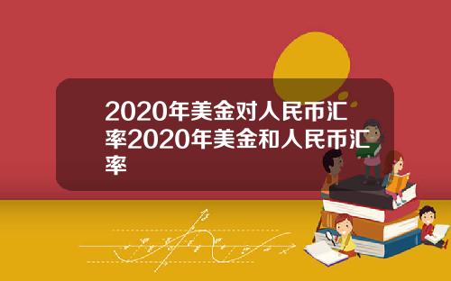 2020年美金对人民币汇率2020年美金和人民币汇率
