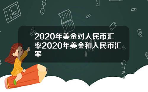 2020年美金对人民币汇率2020年美金和人民币汇率