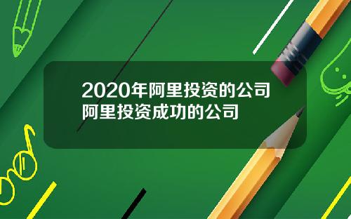 2020年阿里投资的公司阿里投资成功的公司