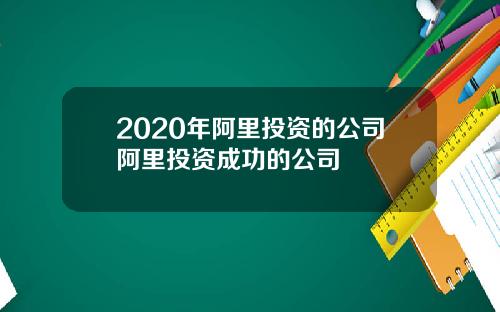 2020年阿里投资的公司阿里投资成功的公司