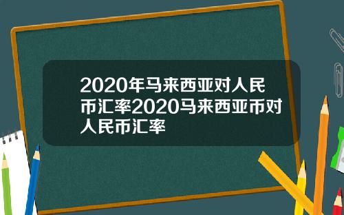 2020年马来西亚对人民币汇率2020马来西亚币对人民币汇率