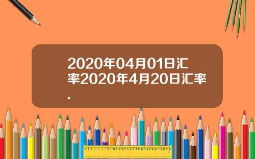 2020年04月01日汇率2020年4月20日汇率.