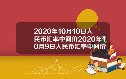 2020年10月10日人民币汇率中间价2020年10月9日人民币汇率中间价