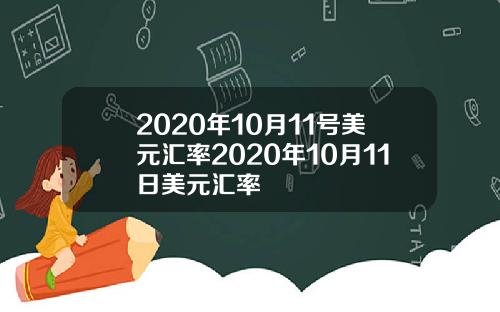 2020年10月11号美元汇率2020年10月11日美元汇率