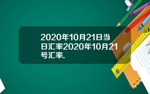 2020年10月21日当日汇率2020年10月21号汇率.