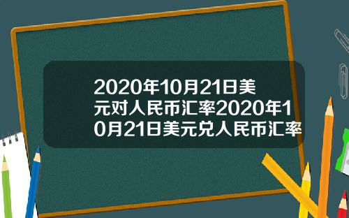2020年10月21日美元对人民币汇率2020年10月21日美元兑人民币汇率.