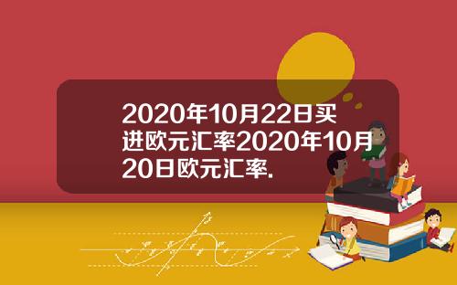 2020年10月22日买进欧元汇率2020年10月20日欧元汇率.
