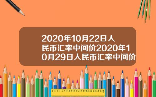 2020年10月22日人民币汇率中间价2020年10月29日人民币汇率中间价.