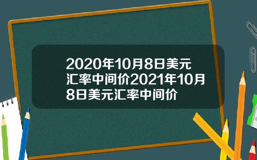 2020年10月8日美元汇率中间价2021年10月8日美元汇率中间价