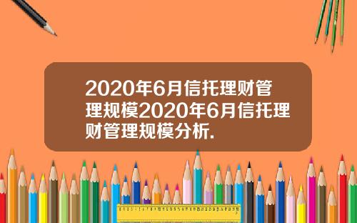 2020年6月信托理财管理规模2020年6月信托理财管理规模分析.