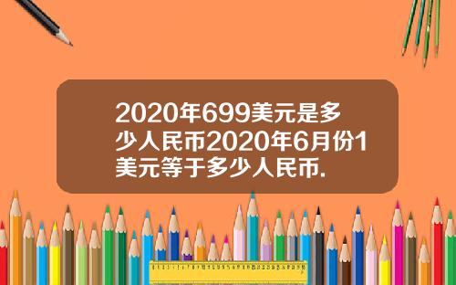2020年699美元是多少人民币2020年6月份1美元等于多少人民币.