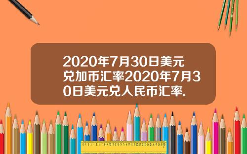 2020年7月30日美元兑加币汇率2020年7月30日美元兑人民币汇率.
