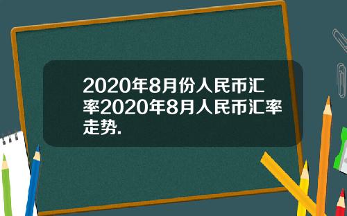 2020年8月份人民币汇率2020年8月人民币汇率走势.