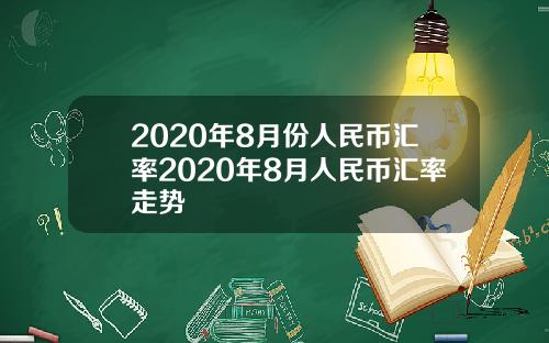 2020年8月份人民币汇率2020年8月人民币汇率走势