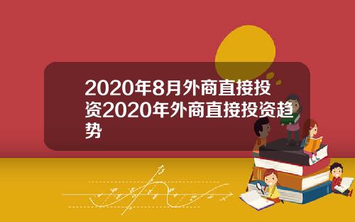2020年8月外商直接投资2020年外商直接投资趋势