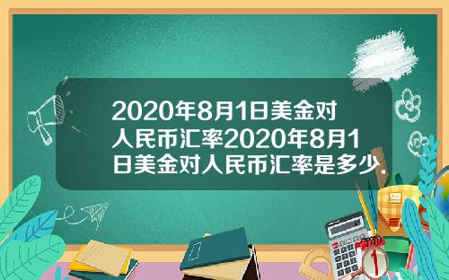 2020年8月1日美金对人民币汇率2020年8月1日美金对人民币汇率是多少.