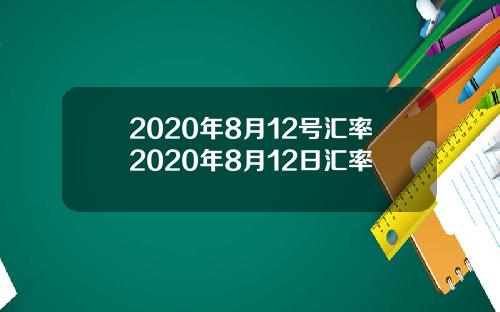 2020年8月12号汇率2020年8月12日汇率
