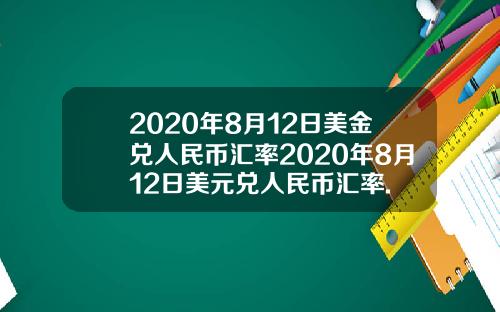 2020年8月12日美金兑人民币汇率2020年8月12日美元兑人民币汇率.
