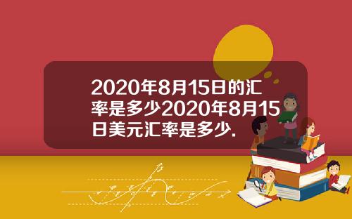2020年8月15日的汇率是多少2020年8月15日美元汇率是多少.