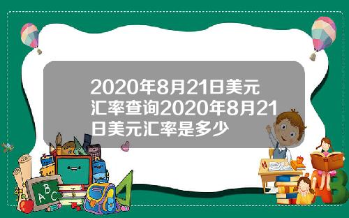 2020年8月21日美元汇率查询2020年8月21日美元汇率是多少