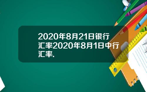 2020年8月21日银行汇率2020年8月1日中行汇率.