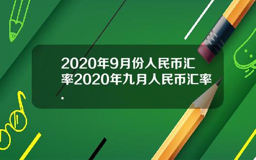 2020年9月份人民币汇率2020年九月人民币汇率.