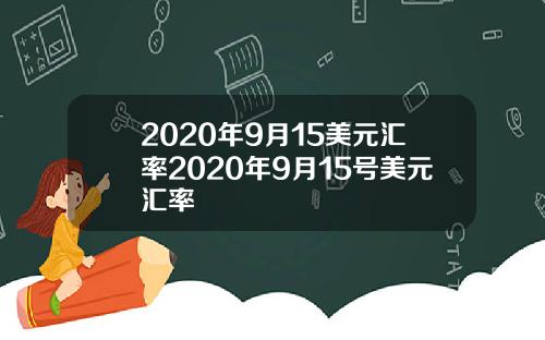 2020年9月15美元汇率2020年9月15号美元汇率
