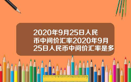 2020年9月25日人民币中间价汇率2020年9月25日人民币中间价汇率是多少