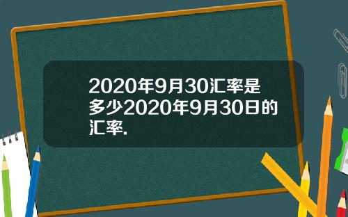 2020年9月30汇率是多少2020年9月30日的汇率.