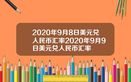 2020年9月8日美元兑人民币汇率2020年9月9日美元兑人民币汇率