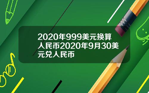 2020年999美元换算人民币2020年9月30美元兑人民币