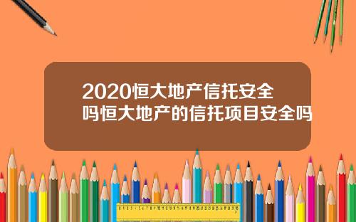 2020恒大地产信托安全吗恒大地产的信托项目安全吗