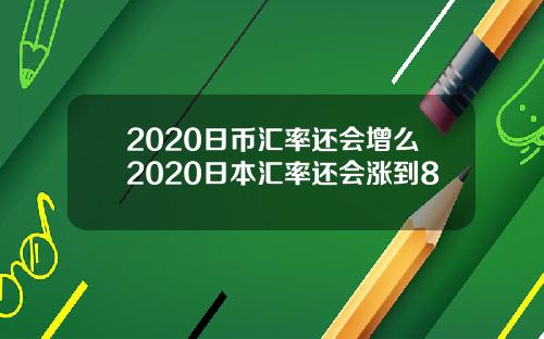 2020日币汇率还会增么2020日本汇率还会涨到8