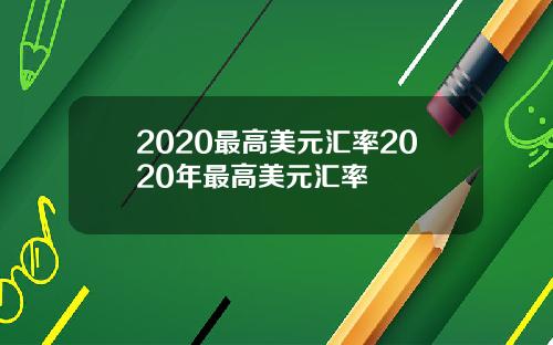2020最高美元汇率2020年最高美元汇率