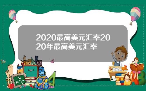 2020最高美元汇率2020年最高美元汇率