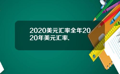 2020美元汇率全年2020年美元汇率.