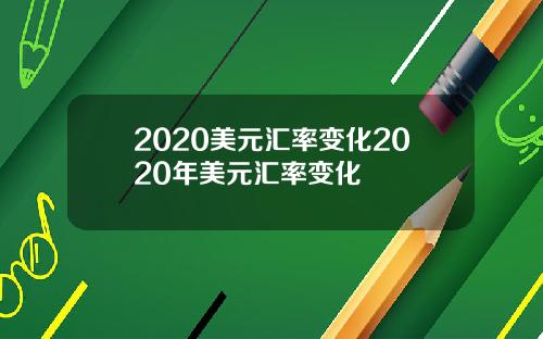 2020美元汇率变化2020年美元汇率变化